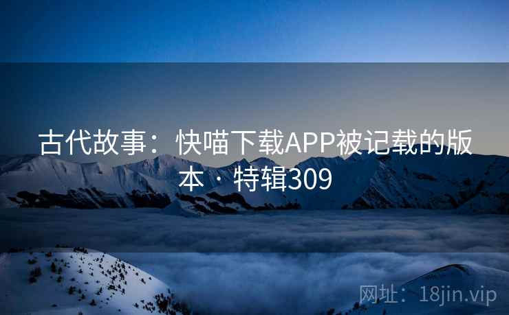 古代故事：快喵下载APP被记载的版本 · 特辑309