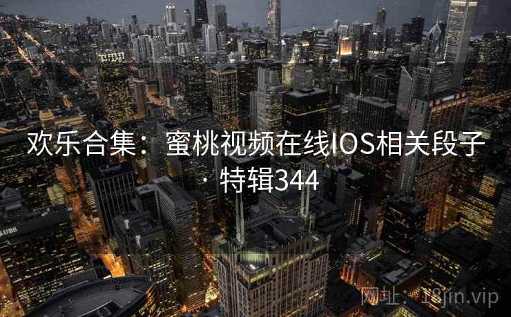 欢乐合集：蜜桃视频在线IOS相关段子 · 特辑344
