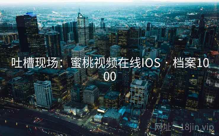 吐槽现场：蜜桃视频在线IOS · 档案1000