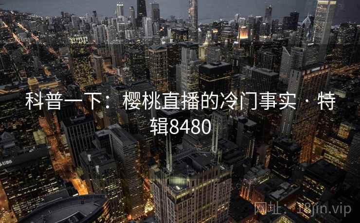 科普一下:樱桃直播的冷门事实 · 特辑8480 科普一下:樱桃直播的冷门事实 · 特辑8480