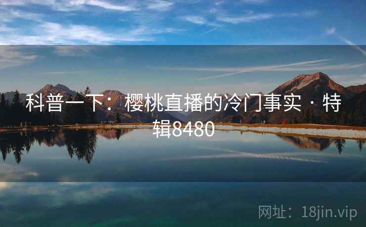 科普一下:樱桃直播的冷门事实 · 特辑8480 科普一下:樱桃直播的冷门事实 · 特辑8480