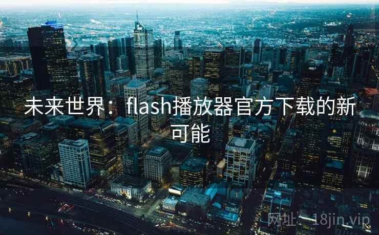 未来世界:flash播放器官方下载的新可能 未来世界:flash播放器官方下载的新可能