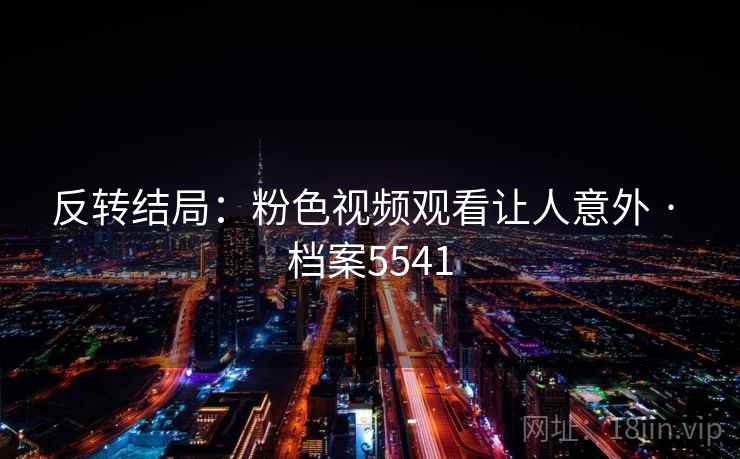 反转结局：粉色视频观看让人意外 · 档案5541