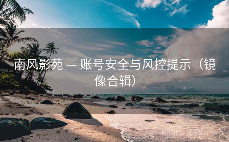 南风影苑 — 账号安全与风控提示（镜像合辑）